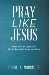 Pray Like Jesus: What We Can Learn from the Six Recorded Prayers of Jesus