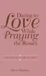 Daring to Love While Praying the Rosary: Letters to a Great Love