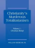 Christianity's Murderous Totalitarianism: Volume 1 - Christian Beliefs