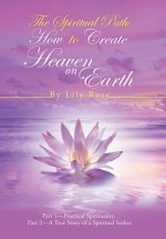 The Spiritual Path: How to Create Heaven on Earth: Part 1-Practical Spirituality, Part 2-A True Story of a Spiritual Seeker