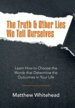 The Truth & Other Lies We Tell Ourselves: Learn How to Choose the Words That Determine the Outcomes in Your Life