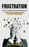 Frustration:  How to Manage Frustrations in Life (A Step by Step Guide to Dealing with Your Frustrations)