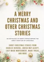 A Merry Christmas and Other Christmas Stories : Short Christmas Stories from Charles Dickens, Louisa May Alcott, Lucy Maud Montgomery, Mark Twain, and