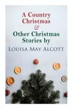 A Country Christmas & Other Christmas Stories by Louisa May Alcott: Christmas Classic