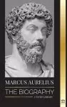 Marcus Aurelius: The biography and Life of a Stoic Roman Emperor and his Meditations