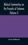 Biblical commentary on the Proverbs of Solomon (Volume I)