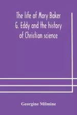 The life of Mary Baker G. Eddy and the history of Christian science