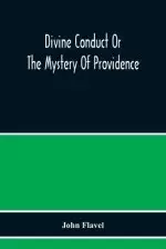 Divine Conduct Or The Mystery Of Providence, Wherein The Being And Efficacy Of Providence Are Asserted And Vindicated; The Methods Of Providence, As I