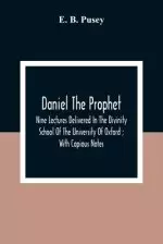 Daniel The Prophet: Nine Lectures Delivered In The Divinity School Of The University Of Oxford; With Copious Notes