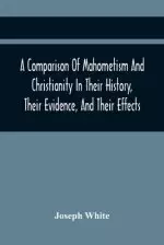 A Comparison Of Mahometism And Christianity In Their History, Their Evidence, And Their Effects: Sermons Preached Before The University Of Oxford, In