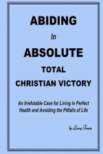 Abiding in Absolute Total Christian Victory: An Irrefutable Case for Living in Perfect Health and Avoiding the Pitfalls of Life