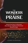 The Wonders of Praise: Unlock the Door to Success, Abundance, Healing & Financial Breakthrough