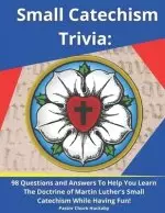 Small Catechism Trivia: 98 Questions and Answers To Help You Learn The Doctrine of Martin Luther's Small Catechism While Having Fun!