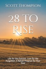 28 to Rise: Life for the Outcast, Love for the Forgotten: A Rehab Program for Your Soul