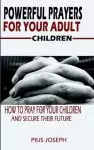 Powerful Prayers for Your Adult Children: How to Pray for Your Children and Secure their Future