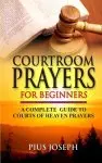 Courtroom Prayers for Beginners: A Complete Guide to Courts of Heaven Prayers