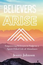 Believers Arise: Empowering Believers To Embrace a Spirit-Filled Life of Abundance