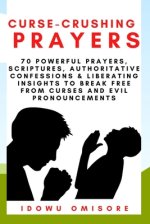 Curse-Crushing Prayers: 70 Powerful Prayers, Scriptures, Authoritative Confessions & Liberating Insights to Break Free from Curses and Evil Pr