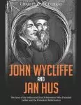 John Wycliffe and Jan Hus: The Lives of the Influential Church Reformers Who Preceded Luther and the Protestant Reformation