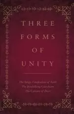 Three Forms of Unity: The Belgic Confession of Faith, The Heidelberg Catechism, The Canons of Dort