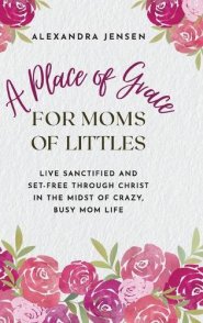 A Place of Grace for Moms of Littles: Live Sanctified and Set-free Through Christ in the Midst of Crazy, Busy Mom Life