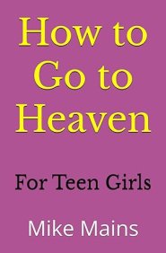 How to Go to Heaven for Teen Girls: Your Proven, Step-by-Step Plan to Achieve Eternal Salvation; A Must-Read Book for any Girl Who Wants to Go to Heav