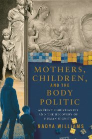 Mothers, Children, and the Body Politic: Ancient Christianity and the Recovery of Human Dignity