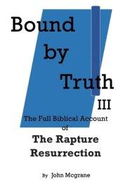 Bound by Truth III: The Full Biblical Account of The Rapture Resurrection