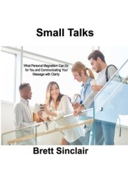 SMALL TALKS: What Personal Magnetism Can Do for You and Communicating Your Message with Clarity