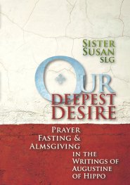 Our Deepest Desire: Prayer, Fasting & Almsgiving in the Writings of Augustine of Hippo