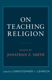 On Teaching Religion: Essays by Jonathan Z. Smith