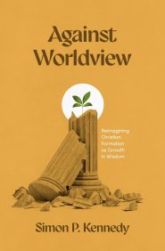 Against Worldview: Reimagining Christian Formation as Growth in Wisdom