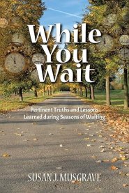 While You Wait: Pertinent Truths and Lessons Learned during Seasons of Waiting