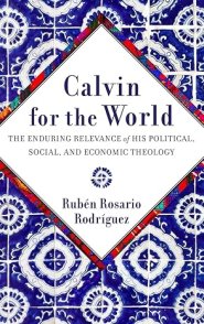 Calvin for the World: The Enduring Relevance of His Political, Social, and Economic Theology