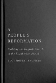 A People's Reformation: Building the English Church in the Elizabethan Parish Volume 98