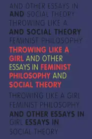 Throwing Like a Girl and Other Essays in Feminist Philosophy and Social Theory