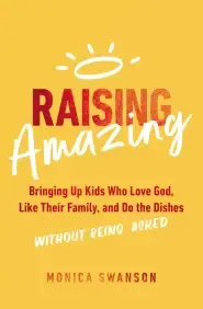 Raising Amazing: Bringing Up Kids Who Love God, Like Their Family, and Do the Dishes Without Being Asked