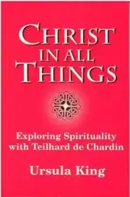 Christ in All Things: Exploring Spirituality with Teilhard De Chardin