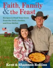 Faith, Family & the Feast: Recipes to Feed Your Crew from the Grill, Garden, and Iron Skillet