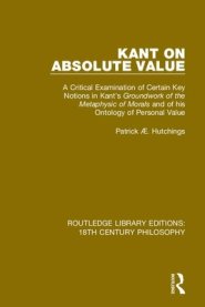 Kant on Absolute Value: A Critical Examination of Certain Key Notions in Kant's 'Groundwork of the Metaphysic of Morals' and of His Ontology o