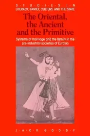 The Oriental, the Ancient and the Primitive: Systems of Marriage and the Family in the Pre-Industrial Societies of Eurasia