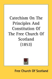 Catechism On The Principles And Constitution Of The Free Church Of Scotland (1853)