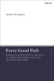 Every Good Path Wisdom and Practical Reason in Christian Ethics and the Book of Proverbs