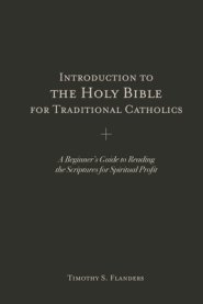 Introduction to the Holy Bible for Traditional Catholics: A Beginner's Guide to Reading the Scriptures for Spiritual Profit