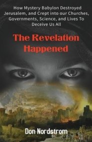 The Revelation Happened: How Mystery Babylon Destroyed Jerusalem, and Crept into our Churches, Governments, Science, and Lives To Deceive Us All