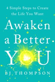 Awaken a Better You: 4 Simple Steps to Create the Life You Want