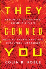 THEY CONNED YOU: EXPLOSIVE, UNDENIABLE SCIENTIFIC FACTS PROVING THE BIG BANG AND EVOLUTION IMPOSSIBLE