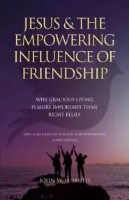 Jesus and The Empowering Influence of Friendship: Why Gracious Living is More Important Than Right Belief