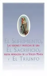 El Sufrimiento, El Sacrificio, y El Triunfo: Las Visiones y Profecias de Una Nueva Mensajera de La Virgen Maria