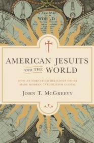 American Jesuits and the World: How an Embattled Religious Order Made Modern Catholicism Global